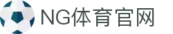 NG体育App官方下载地址 - NG SPORTS官方正版推荐